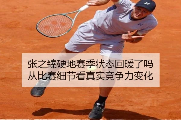 张之臻硬地赛季状态回暖了吗 从比赛细节看真实竞争力变化